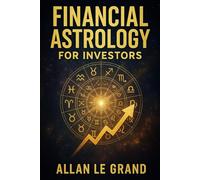 FINANCIAL ASTROLOGY FOR INVESTORS: How to interpret planetary transits to make better financial decisions, WITHOUT being an astrological or financial expert!