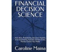 FINANCIAL DECISION SCIENCE: How Risk, Probability, Decision Models, and Uncertainty Actually Govern Every Money Choice You Make