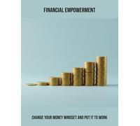 Financial Empowerment: Change Your Money Mindset And Put It To Work