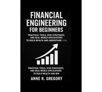 FINANCIAL ENGINEERING FOR BEGINNERS: Practical Tools, Risk Strategies, and Real-World Applications to Build Wealth and Understand Financial Markets