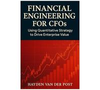 Financial Engineering For Cfos: Using Quantitative Strategy To Drive Enterprise Value: Your Financial Statements Are Not Enough. In The Age Of Volatility, Strategy Is Math (High Finance)