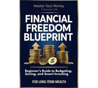 Financial Freedom Blueprint: Beginner’s Guide to Budgeting, Saving, and Smart Investing for Long-Term Wealth: Master Your Money: Proven Strategies to ... and Achieve Financial Independence Faster.