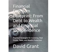 Financial Freedom Blueprint: From Debt to Wealth and Financial Independence: Practical Strategies for Investing, Real Estate, Taxes, and Wealth Protection