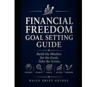 FINANCIAL FREEDOM GOAL SETTING GUIDE: Build the Mindset. Set the Goals. Take the Actions That Change Everything.