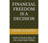 FINANCIAL FREEDOM IS A DECISION: HOW TO BUILD WEALTH ON YOUR OWN TERMS