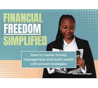 FINANCIAL FREEDOM SIMPLIFIED: How to master money management and build wealth with proven strategies