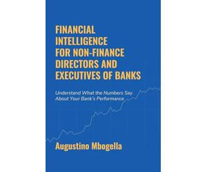 Financial Intelligence For Non-Finance Directors and Executives of Banks: Understand What the Numbers Say About Your Bank's Performance