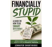 FINANCIALLY STUPID: A GUIDE ON HOW TO BE SMART WITH MONEY