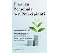 Finanza Personale per Principianti: Domina i Tuoi Soldi: la Guida Semplice per Creare un Budget, Risparmiare, Eliminare i Debiti e Iniziare a Investire con Intelligenza.