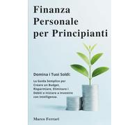 Finanza Personale per Principianti: Domina i Tuoi Soldi: la Guida Semplice per Creare un Budget, Risparmiare, Eliminare i Debiti e Iniziare a Investire con Intelligenza.