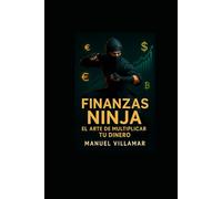 FINANZAS NINJA: El arte de multiplicar tu dinero: Guía práctica para ahorrar, invertir e incrementar tus ingresos sin importar tu nivel financiero