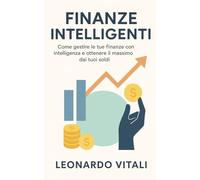 Finanze Intelligenti: Come gestire le tue finanze con intelligenza e ottenere il massimo dai tuoi soldi