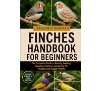 FINCHES HANDBOOK FOR BEGINNERS: The Complete Guide to Raising, Feeding, Housing, Training, and Caring for Healthy and Happy Finches