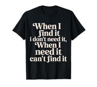 Find It When I Don’t Need It Lose It When I Do - T-Shirt