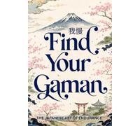 Find Your Gaman: The Japanese Art of Endurance A Practical Guide to Building Mental Toughness, Developing Unbreakable Patience, and Thriving Through Life's Challenges