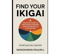 Find Your Ikigai: A Practical Guide to Discovering Purpose and Building Skills That Matter: Effortless Skill Mastery