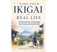 Find Your Ikigai in Real Life: A Practical Guide to Discovering Your Purpose and Joy Every Day
