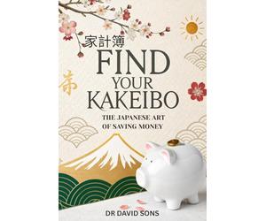 Find Your Kakeibo: The Japanese Art of Saving Money - A Practical Guide to Budgeting with Ease, Mastering Your Finances, and Finding Peace in Every Purchase