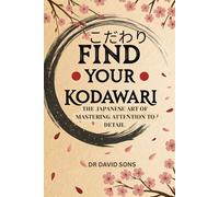 Find Your Kodawari: The Japanese Art of Mastering Attention to Detail - A Practical Guide to Uncompromising Excellence, Elevating Your Craft, and Finding Purpose in Precision
