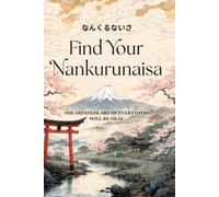 Find Your Nankurunaisa: The Japanese Art of Everything Will Be Okay - A Practical Guide to Letting Go of Worry, Trusting the Process, and Finding Peace in Uncertainty