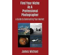 Find Your Niche As A Professional Photographer: A Guide To Dominating Your Market