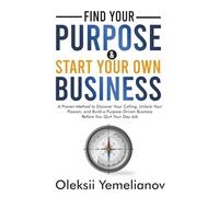 Find Your Purpose and Start Your Own Business: A Proven Method to Discover Your Calling, Unlock Your Passion, and Build a Purpose Driven Business Before You Quit Your Day Job
