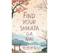 Find Your Shikata ga Nai: The Japanese Art of Radical Acceptance - A Practical Guide to Letting Go, Reducing Anxiety, and Finding Peace with What You Cannot Change