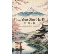 Find Your Shu-Ha-Ri: The Japanese Art of Learning - A Practical Guide to Mastering Any Skill, Breaking Through Plateaus, and Achieving Lifelong Growth