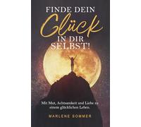 Finde dein Glück in dir selbst!: Mit Mut, Achtsamkeit und Liebe zu einem glücklichen Leben.
