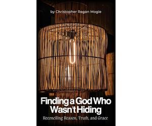 Finding a God Who Wasn't Hiding: Reconciling Reason, Truth, and Grace