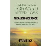 Finding A Way Forward After Loss: The Guided Workbook: A Compassionate and Practical Path to Healing and Hope
