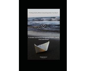 Finding Clarity When Everything Feels Too Much: A Guided Journal for Navigating Health, Care & Life Overwhelm
