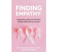 Finding Empathy: Supportive Ways to Comfort People Affected by Cancer: A Must-Read Guide for Offering Comfort and Understanding Through Tough Times