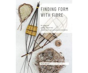 Finding Form with Fibre : be inspired, gather materials, and create your own sculptural basketry