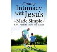 Finding Intimacy With Jesus Made Simple: Key Truths to Draw You Closer - [Livre en VO] Matthew Robert Payne (Auteur)