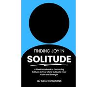 Finding Joy in Solitude: A Short Handbook to Embracing Solitude in Your Life to Cultivate Inner Calm and Strength