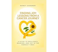 Finding Joy: Lessons from a Cancer Journey: A Guide to Resilience, Meaning, and Joy in the Hardest Times