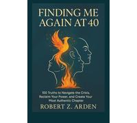 FINDING ME AGAIN AT 40: 100 Truths to Navigate the Crisis, Reclaim Your Power, and Create Your Most Authentic Chapter