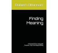 Finding Meaning: A Framework for Living with Purpose, Truth, and Responsibility