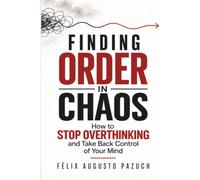 Finding Order in Chaos: How to Stop Overthinking and Take Back Control of Your Mind