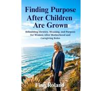 Finding Purpose After Children Are Grown: Rebuilding Identity, Meaning, and Purpose for Women After Motherhood and Caregiving Roles