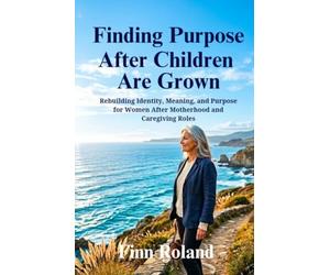 Finding Purpose After Children Are Grown: Rebuilding Identity, Meaning, and Purpose for Women After Motherhood and Caregiving Roles