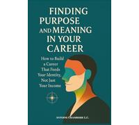 Finding Purpose and Meaning in Your Career: How to Build a Career That Feeds Your Identity, Not Just Your Income