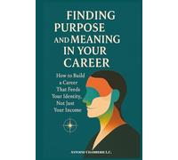 Finding Purpose and Meaning in Your Career: How to Build a Career That Feeds Your Identity, Not Just Your Income