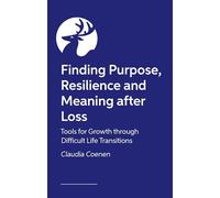 Finding Purpose, Resilience and Meaning after Loss: Tools for Growth through Difficult Life Transitions