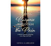 Finding Purpose Through the Pain: A Mother's Journey of Healing, Love, Hope, and Faith