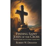 Finding Saint John Of The Cross: Darkness, Desire and The Journey Toward Union