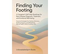 Finding Your Footing: A Caregiver's Self-Help Roadmap for Rare Disease Diagnosis, Treatment, and Emotional Well-being: Practical Strategies for Coping, Advocacy, Building Support, and Maintaining