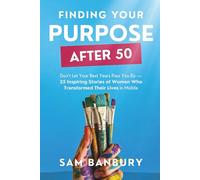Finding Your Purpose After 50: Don’t Let Your Best Years Pass You By - 25 Inspiring Stories of Women Who Transformed Their Lives in Midlife