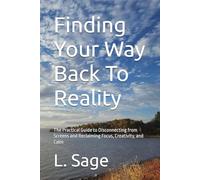 Finding Your Way Back To Reality: The Practical Guide to Disconnecting from Screens and Reclaiming Focus, Creativity, and Calm